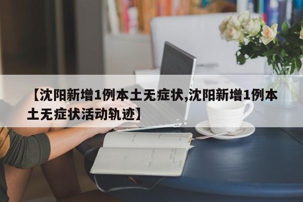 【沈阳新增1例本土无症状,沈阳新增1例本土无症状活动轨迹】