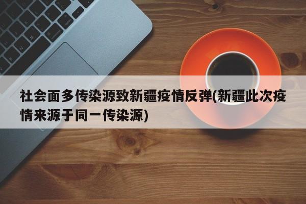 社会面多传染源致新疆疫情反弹(新疆此次疫情来源于同一传染源)