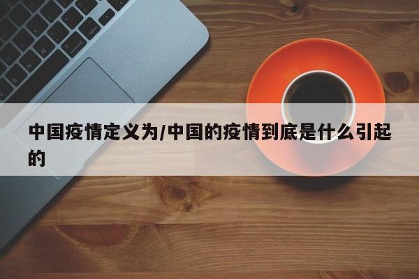 中国疫情定义为/中国的疫情到底是什么引起的