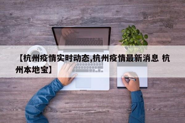 【杭州疫情实时动态,杭州疫情最新消息 杭州本地宝】