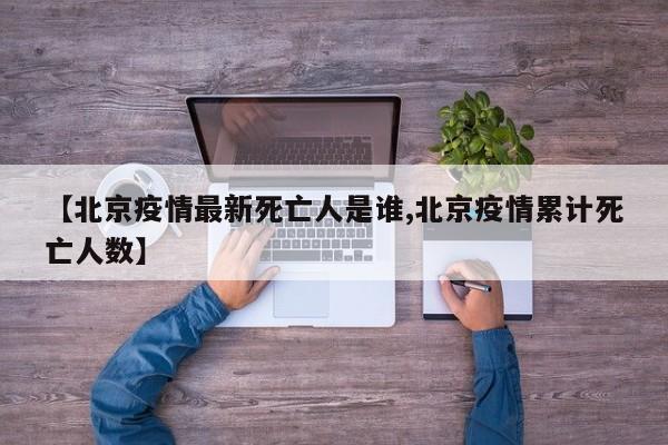 【北京疫情最新死亡人是谁,北京疫情累计死亡人数】