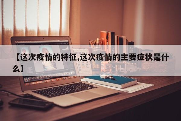 【这次疫情的特征,这次疫情的主要症状是什么】