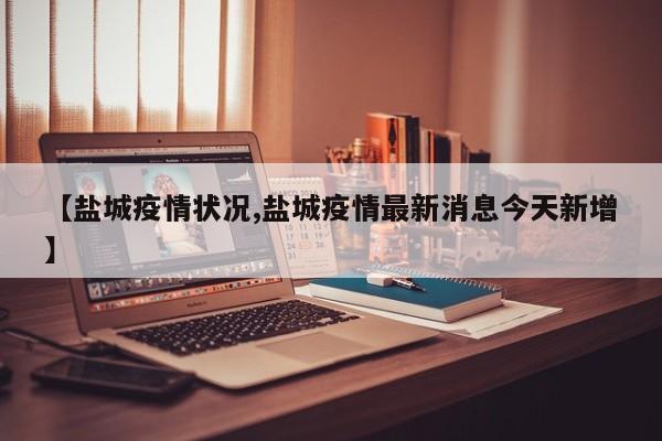 【盐城疫情状况,盐城疫情最新消息今天新增】