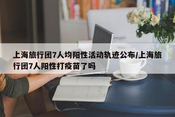 上海旅行团7人均阳性活动轨迹公布/上海旅行团7人阳性打疫苗了吗