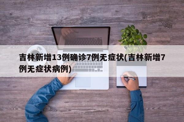 吉林新增13例确诊7例无症状(吉林新增7例无症状病例)
