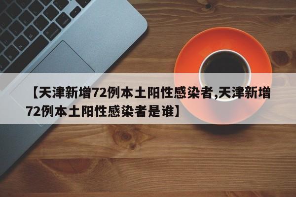 【天津新增72例本土阳性感染者,天津新增72例本土阳性感染者是谁】