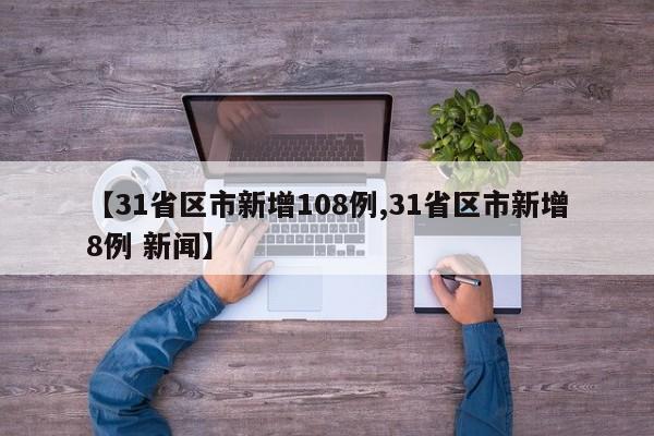 【31省区市新增108例,31省区市新增8例 新闻】