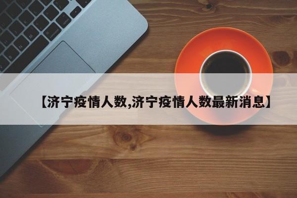 【济宁疫情人数,济宁疫情人数最新消息】