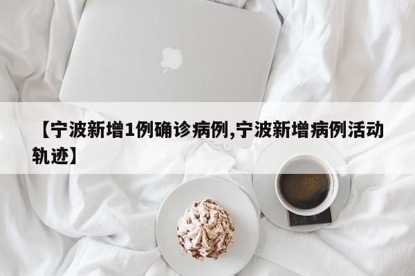 【宁波新增1例确诊病例,宁波新增病例活动轨迹】