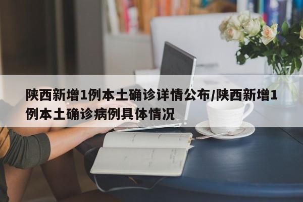 陕西新增1例本土确诊详情公布/陕西新增1例本土确诊病例具体情况