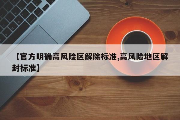 【官方明确高风险区解除标准,高风险地区解封标准】
