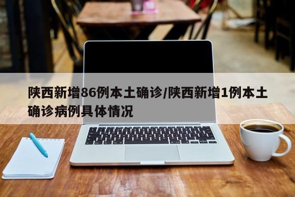 陕西新增86例本土确诊/陕西新增1例本土确诊病例具体情况