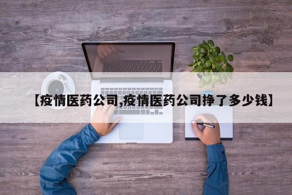 【疫情医药公司,疫情医药公司挣了多少钱】