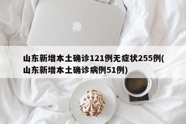 山东新增本土确诊121例无症状255例(山东新增本土确诊病例51例)