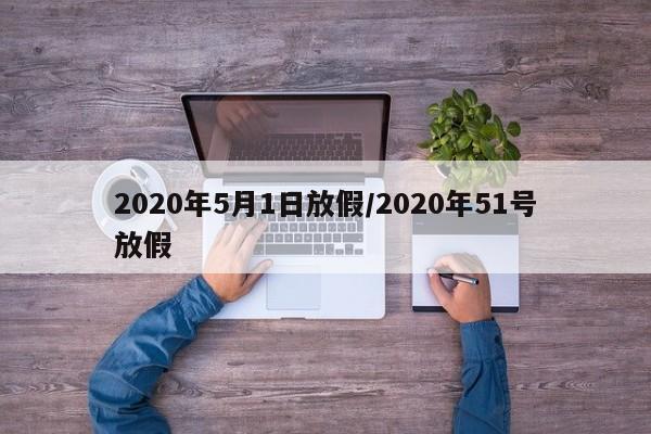 2020年5月1日放假/2020年51号放假