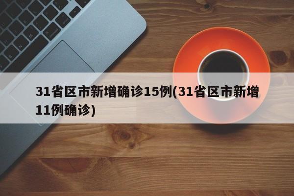 31省区市新增确诊15例(31省区市新增11例确诊)
