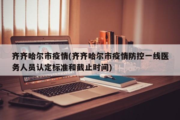 齐齐哈尔市疫情(齐齐哈尔市疫情防控一线医务人员认定标准和截止时间)