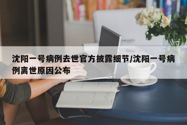 沈阳一号病例去世官方披露细节/沈阳一号病例离世原因公布