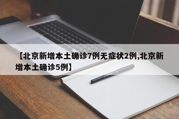 【北京新增本土确诊7例无症状2例,北京新增本土确诊5例】