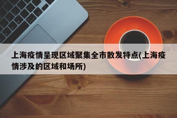 上海疫情呈现区域聚集全市散发特点(上海疫情涉及的区域和场所)