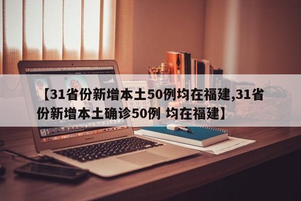 【31省份新增本土50例均在福建,31省份新增本土确诊50例 均在福建】