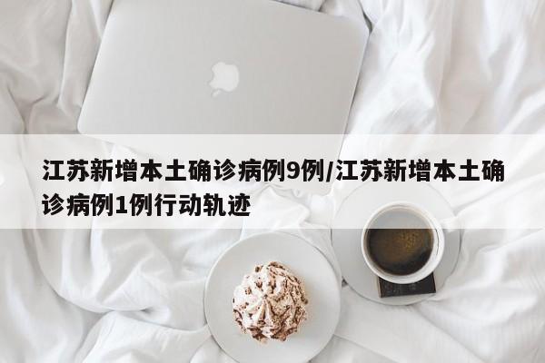 江苏新增本土确诊病例9例/江苏新增本土确诊病例1例行动轨迹