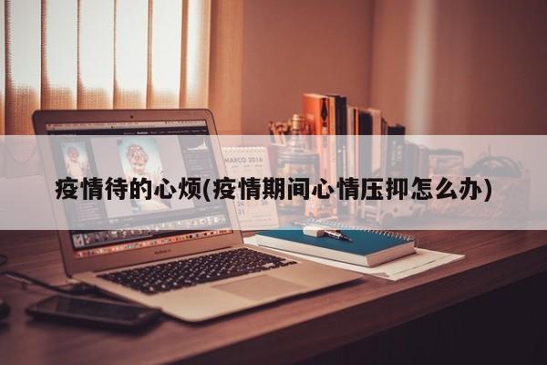 疫情待的心烦(疫情期间心情压抑怎么办)