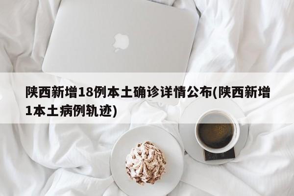 陕西新增18例本土确诊详情公布(陕西新增1本土病例轨迹)