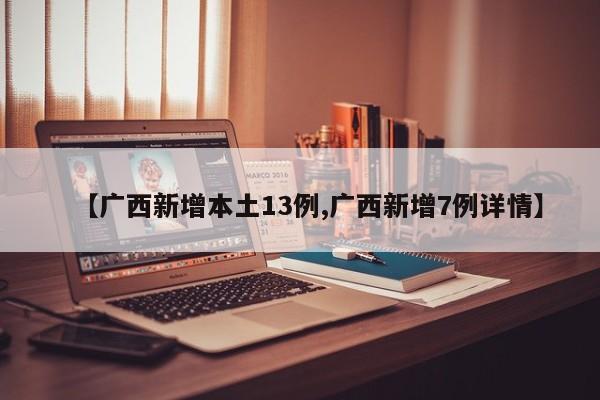 【广西新增本土13例,广西新增7例详情】