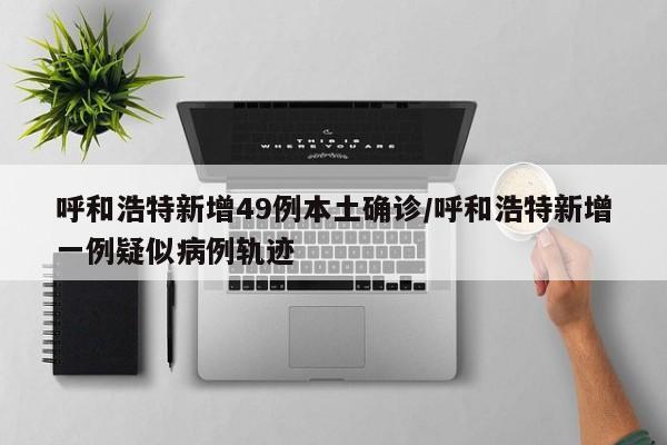 呼和浩特新增49例本土确诊/呼和浩特新增一例疑似病例轨迹