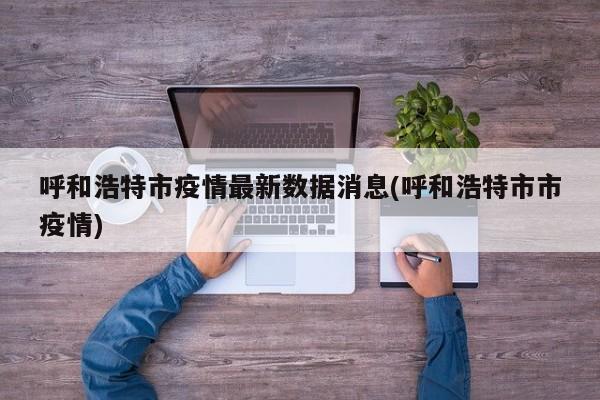 呼和浩特市疫情最新数据消息(呼和浩特市市疫情)