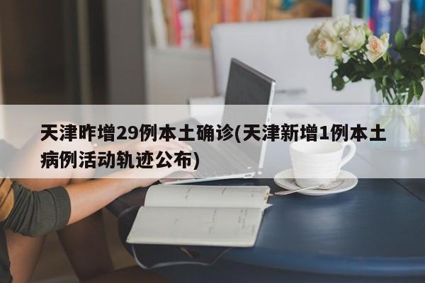 天津昨增29例本土确诊(天津新增1例本土病例活动轨迹公布)