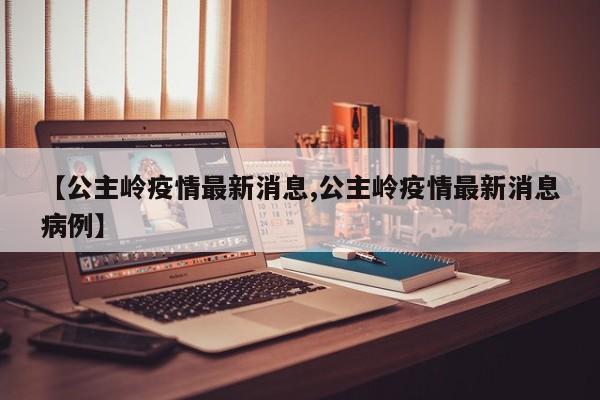 【公主岭疫情最新消息,公主岭疫情最新消息病例】