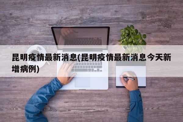 昆明疫情最新消息(昆明疫情最新消息今天新增病例)