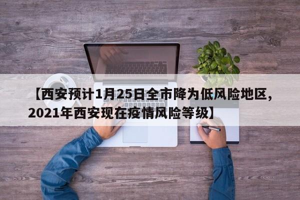 【西安预计1月25日全市降为低风险地区,2021年西安现在疫情风险等级】