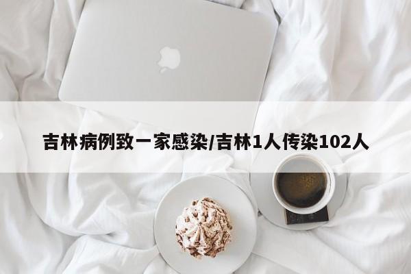 吉林病例致一家感染/吉林1人传染102人