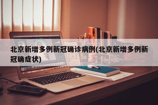 北京新增多例新冠确诊病例(北京新增多例新冠确症状)