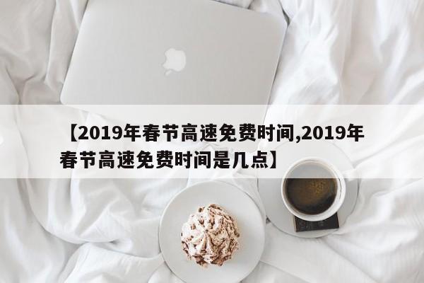 【2019年春节高速免费时间,2019年春节高速免费时间是几点】