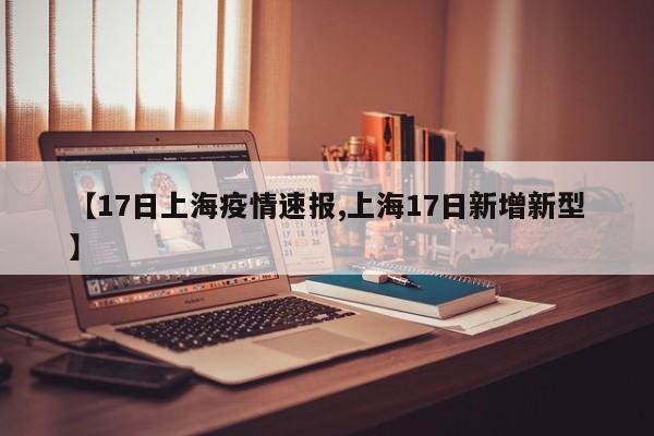 【17日上海疫情速报,上海17日新增新型】