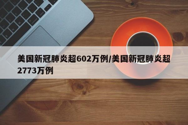 美国新冠肺炎超602万例/美国新冠肺炎超2773万例