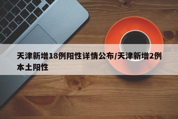 天津新增18例阳性详情公布/天津新增2例本土阳性