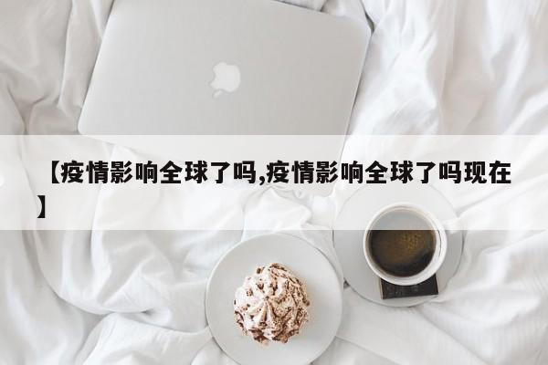 【疫情影响全球了吗,疫情影响全球了吗现在】