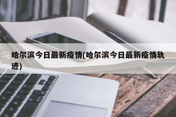 哈尔滨今日最新疫情(哈尔滨今日最新疫情轨迹)