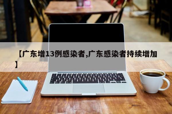【广东增13例感染者,广东感染者持续增加】
