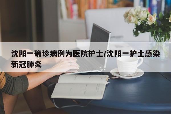 沈阳一确诊病例为医院护士/沈阳一护士感染新冠肺炎