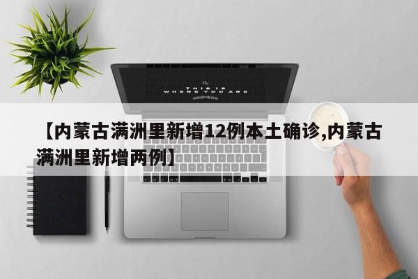 【内蒙古满洲里新增12例本土确诊,内蒙古满洲里新增两例】