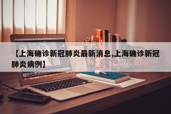 【上海确诊新冠肺炎最新消息,上海确诊新冠肺炎病例】