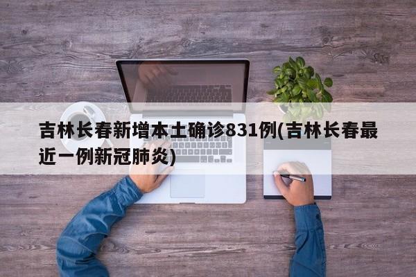 吉林长春新增本土确诊831例(吉林长春最近一例新冠肺炎)
