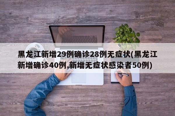 黑龙江新增29例确诊28例无症状(黑龙江新增确诊40例,新增无症状感染者50例)