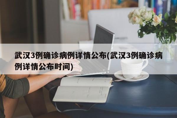 武汉3例确诊病例详情公布(武汉3例确诊病例详情公布时间)
